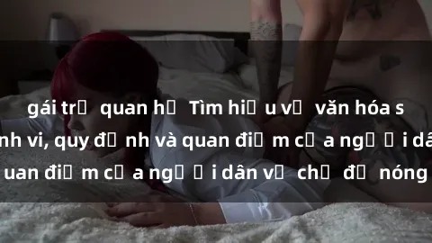 gái trẻ quan hệ Tìm hiểu về văn hóa sex ở Việt Nam: Hành vi, quy định và quan điểm của người dân về chủ đề nóng