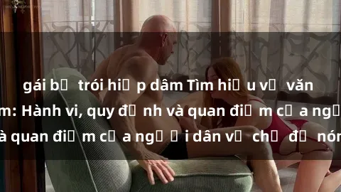 gái bị trói hiếp dâm Tìm hiểu về văn hóa sex ở Việt Nam: Hành vi, quy định và quan điểm của người dân về chủ đề nóng