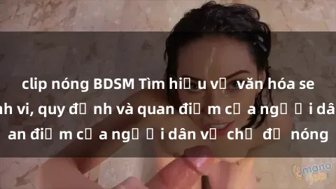 clip nóng BDSM Tìm hiểu về văn hóa sex ở Việt Nam: Hành vi, quy định và quan điểm của người dân về chủ đề nóng