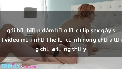 gái bị hiếp dâm bạo lực Clip sex gây sốc: Loạt video mới nhất hé lộ cảnh nóng chưa từng thấy