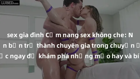 sex gia đình Cẩm nang sex không che: Những bí quyết khiến bạn trở thành chuyên gia trong chuyện ấy! Đọc ngay để khám phá những mẹo hay và bí quyết tình dục không che.