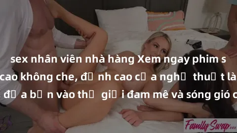 sex nhân viên nhà hàng Xem ngay phim sex HD chất lượng cao không che, đỉnh cao của nghệ thuật làm tình, đưa bạn vào thế giới đam mê và sóng gió của tình yêu không giới hạn.