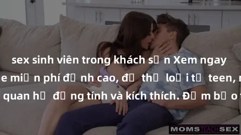 sex sinh viên trong khách sạn Xem ngay video sex không che miễn phí đỉnh cao, đủ thể loại từ teen, milf đến các cảnh quan hệ đồng tính và kích thích. Đảm bảo thoả mãn mọi khả năng kích thích của bạn!