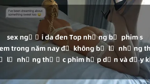 sex người da đen Top những bộ phim sex hay nhất nên xem trong năm nay để không bỏ lỡ những thước phim hấp dẫn và đầy kịch tính.