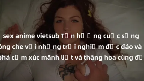 sex anime vietsub Tận hưởng cuộc sống tình dục online không che với những trải nghiệm độc đáo và mới lạ. Khám phá cảm xúc mãnh liệt và thăng hoa cùng đối tác tại các trang web chuyên nghiệp.