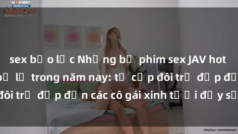 sex bạo lực Những bộ phim sex JAV hot nhất không thể bỏ lỡ trong năm nay: từ cặp đôi trẻ đẹp đến các cô gái xinh tươi đầy sức hút.