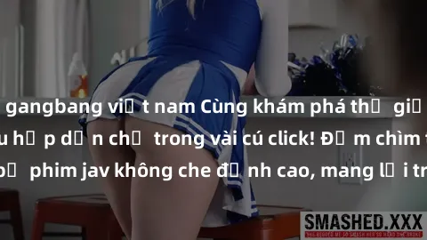 gangbang việt nam Cùng khám phá thế giới jav không che siêu hấp dẫn chỉ trong vài cú click! Đắm chìm trong những bộ phim jav không che đỉnh cao, mang lại trải nghiệm thú vị và đầy kích thích.