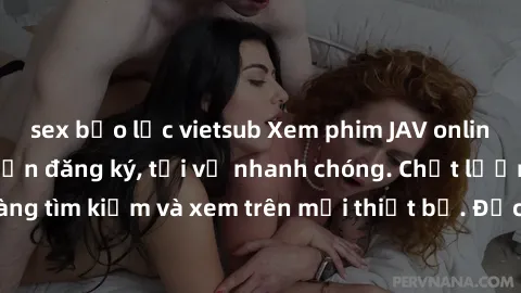 sex bạo lực vietsub Xem phim JAV online miễn phí không cần đăng ký, tải về nhanh chóng. Chất lượng HD, dễ dàng tìm kiếm và xem trên mọi thiết bị. Đặc biệt, không quảng cáo làm phiền.