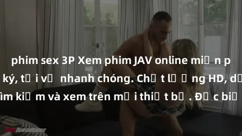 phim sex 3P Xem phim JAV online miễn phí không cần đăng ký, tải về nhanh chóng. Chất lượng HD, dễ dàng tìm kiếm và xem trên mọi thiết bị. Đặc biệt, không quảng cáo làm phiền.