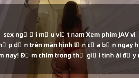 sex người mẫu việt nam Xem phim JAV vietsub mới nhất và hấp dẫn trên màn hình lớn của bạn ngay hôm nay! Đắm chìm trong thế giới tình ái đầy nóng bỏng và kích thích.