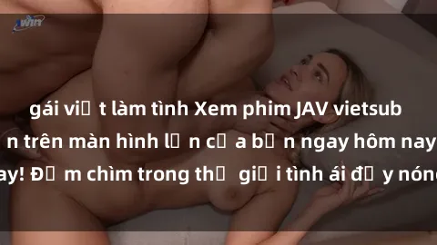 gái việt làm tình Xem phim JAV vietsub mới nhất và hấp dẫn trên màn hình lớn của bạn ngay hôm nay! Đắm chìm trong thế giới tình ái đầy nóng bỏng và kích thích.