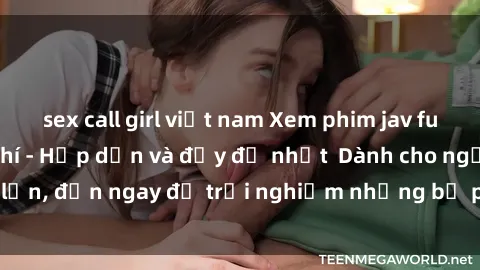 sex call girl việt nam Xem phim jav full HD online miễn phí - Hấp dẫn và đầy đủ nhất  Dành cho người lớn, đến ngay để trải nghiệm những bộ phim hấp dẫn và hấp dẫn.