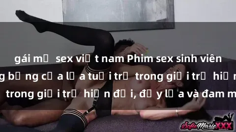 gái mỹ sex việt nam Phim sex sinh viên: Câu chuyện nóng bỏng của lứa tuổi trẻ trong giới trẻ hiện đại, đầy lửa và đam mê