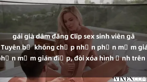 gái già dâm đãng Clip sex sinh viên gây sốt mạng xã hội: Tuyên bố không chấp nhận phần mềm gián điệp, đòi xóa hình ảnh trên internet