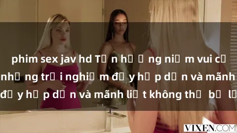 phim sex jav hd Tận hưởng niềm vui của sex với gái trẻ: những trải nghiệm đầy hấp dẫn và mãnh liệt không thể bỏ lỡ
