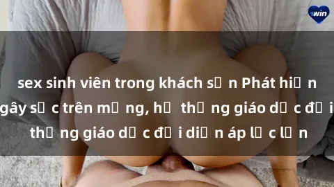 sex sinh viên trong khách sạn Phát hiện clip sex nữ sinh gây sốc trên mạng, hệ thống giáo dục đối diện áp lực lớn