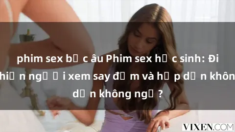 phim sex bắc âu Phim sex học sinh: Điều gì khiến người xem say đắm và hấp dẫn không ngờ?