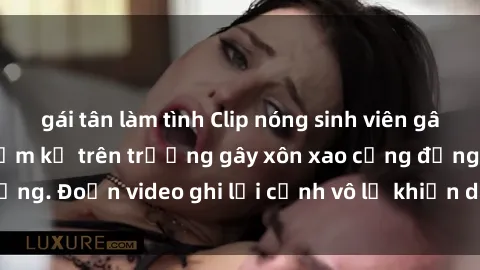 gái tân làm tình Clip nóng sinh viên gây sốc: Hành động cấm kỵ trên trường gây xôn xao cộng đồng. Đoạn video ghi lại cảnh vô lễ khiến dư luận bức xúc.
