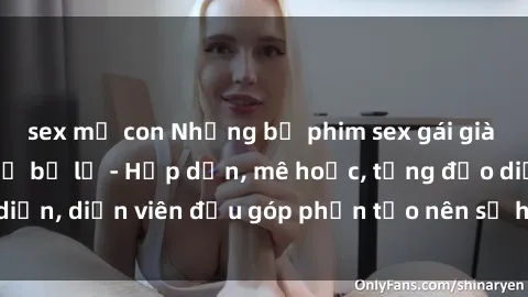 sex mẹ con Những bộ phim sex gái già đỉnh cao không thể bỏ lỡ - Hấp dẫn, mê hoặc, từng đạo diễn, diễn viên đều góp phần tạo nên sự hấp dẫn, kích thích.