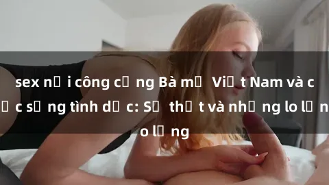 sex nơi công cộng Bà mẹ Việt Nam và cuộc sống tình dục: Sự thật và những lo lắng