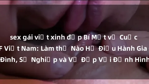 sex gái việt xinh đẹp Bí Mật về Cuộc Sống Của Các MILF Việt Nam: Làm thế Nào Họ Điều Hành Gia Đình, Sự Nghiệp và Vẻ Đẹp Với Định Hình Văn Hóa Đương Đại