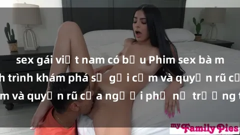 sex gái việt nam có bầu Phim sex bà mẹ nóng bỏng: Hành trình khám phá sự gợi cảm và quyến rũ của người phụ nữ trưởng thành.