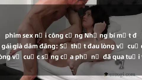 phim sex nơi công cộng Những bí mật đằng sau vẻ ngoài gái già dâm đãng: Sự thật đau lòng về cuộc sống của phụ nữ đã qua tuổi thanh xuân