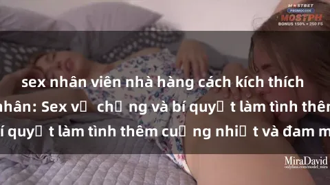 sex nhân viên nhà hàng cách kích thích đam mê trong hôn nhân: Sex vợ chồng và bí quyết làm tình thêm cuồng nhiệt và đam mê