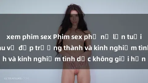 xem phim sex Phim sex phụ nữ lớn tuổi: Sức hút đằng sau vẻ đẹp trưởng thành và kinh nghiệm tình dục không giới hạn
