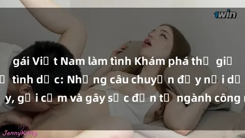gái Việt Nam làm tình Khám phá thế giới của phim sex nô lệ tình dục: Những câu chuyện đầy nổi dậy, gợi cảm và gây sốc đến từ ngành công nghiệp giải trí đen tối