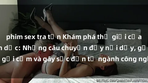 phim sex tra tấn Khám phá thế giới của phim sex nô lệ tình dục: Những câu chuyện đầy nổi dậy, gợi cảm và gây sốc đến từ ngành công nghiệp giải trí đen tối