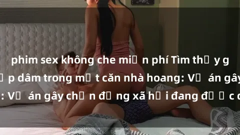 phim sex không che miễn phí Tìm thấy gái bị trói và bị hiếp dâm trong một căn nhà hoang: Vụ án gây chấn động xã hội đang được điều tra vào.