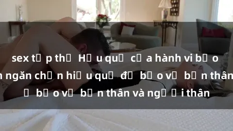 sex tập thể Hậu quả của hành vi bạo dâm sex và cách ngăn chặn hiệu quả để bảo vệ bản thân và người thân