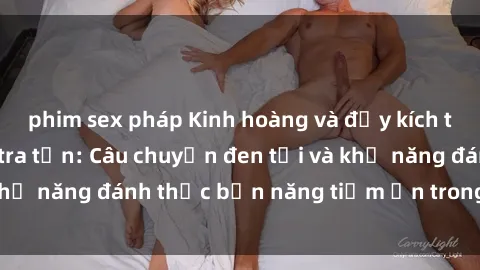 phim sex pháp Kinh hoàng và đầy kích thích với phim sex tra tấn: Câu chuyện đen tối và khả năng đánh thức bản năng tiềm ẩn trong con người