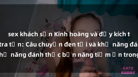 sex khách sạn Kinh hoàng và đầy kích thích với phim sex tra tấn: Câu chuyện đen tối và khả năng đánh thức bản năng tiềm ẩn trong con người
