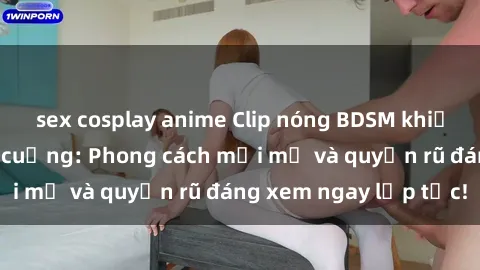 sex cosplay anime Clip nóng BDSM khiến người xem phát cuồng: Phong cách mới mẻ và quyến rũ đáng xem ngay lập tức!