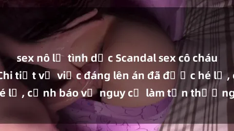 sex nô lệ tình dục Scandal sex cô cháu gây chấn động: Chi tiết vụ việc đáng lên án đã được hé lộ, cảnh báo về nguy cơ làm tổn thương tâm hồn trẻ em.