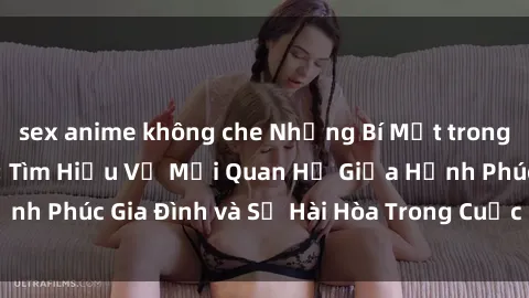 sex anime không che Những Bí Mật trong Tình Dục Gia Đình: Tìm Hiểu Về Mối Quan Hệ Giữa Hạnh Phúc Gia Đình và Sự Hài Hòa Trong Cuộc Sống Tình Dục