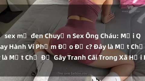 sex mỹ đen Chuyện Sex Ông Cháu: Mối Quan Hệ Gia Đình Hay Hành Vi Phạm Đạo Đức? Đây là Một Chủ Đề Gây Tranh Cãi Trong Xã Hội Hiện Nay.