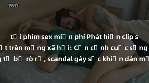 tải phim sex miễn phí Phát hiện clip sex quay lén hot nhất trên mạng xã hội: Cận cảnh cuộc sống riêng tư bị rò rỉ, scandal gây sốc khiến dân mạng không khỏi bàng hoàng