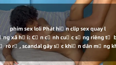 phim sex loli Phát hiện clip sex quay lén hot nhất trên mạng xã hội: Cận cảnh cuộc sống riêng tư bị rò rỉ, scandal gây sốc khiến dân mạng không khỏi bàng hoàng