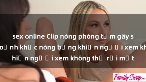 sex online Clip nóng phòng tắm gây sốt: Cận cảnh khoảnh khắc nóng bỏng khiến người xem không thể rời mắt