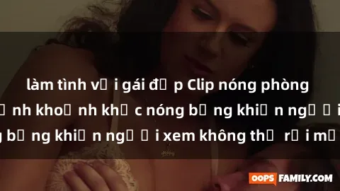 làm tình với gái đẹp Clip nóng phòng tắm gây sốt: Cận cảnh khoảnh khắc nóng bỏng khiến người xem không thể rời mắt