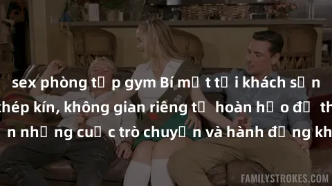 sex phòng tập gym Bí mật tại khách sạn: Phòng quay lén khép kín, không gian riêng tư hoàn hảo để thực hiện những cuộc trò chuyện và hành động không bị người khác phát hiện.