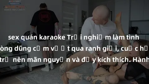 sex quán karaoke Trải nghiệm làm tình ngoài đường: Khi lòng dũng cảm vượt qua ranh giới, cuộc hẹn nơi công cộng trở nên mãn nguyện và đầy kích thích. Hành vi nguy hiểm, nhưng cũng tạo nên cảm giác mới