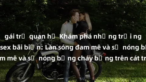 gái trẻ quan hệ Khám phá những trải nghiệm độc đáo tại sex bãi biển: Làn sóng đam mê và sự nóng bỏng cháy bỏng trên cát trắng
