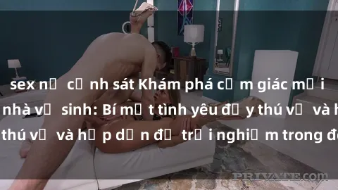 sex nữ cảnh sát Khám phá cảm giác mới mẻ với sex trong nhà vệ sinh: Bí mật tình yêu đầy thú vị và hấp dẫn để trải nghiệm trong đêm hôm nay!