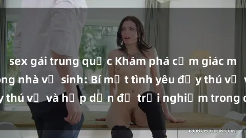 sex gái trung quốc Khám phá cảm giác mới mẻ với sex trong nhà vệ sinh: Bí mật tình yêu đầy thú vị và hấp dẫn để trải nghiệm trong đêm hôm nay!
