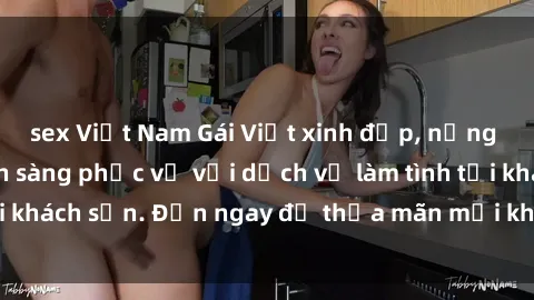 sex Việt Nam Gái Việt xinh đẹp, nồng nàn tình cảm, sẵn sàng phục vụ với dịch vụ làm tình tại khách sạn. Đến ngay để thỏa mãn mọi khao khát của bạn!