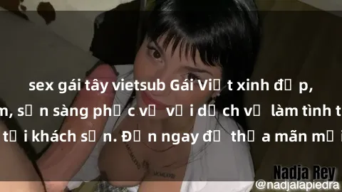 sex gái tây vietsub Gái Việt xinh đẹp, nồng nàn tình cảm, sẵn sàng phục vụ với dịch vụ làm tình tại khách sạn. Đến ngay để thỏa mãn mọi khao khát của bạn!